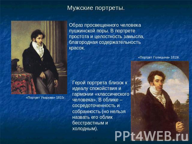 Мужские портреты. Образ просвещенного человека пушкинской поры. В портрете простота и целостность замысла, благородная содержательность красок.Герой портрета близок к идеалу спокойствия и гармонии «классического человека». В облике – сосредоточеннос…