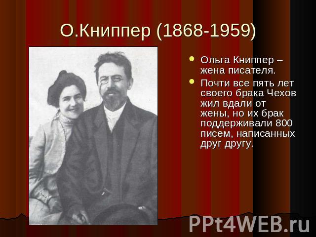 О.Книппер (1868-1959) Ольга Книппер – жена писателя.Почти все пять лет своего брака Чехов жил вдали от жены, но их брак поддерживали 800 писем, написанных друг другу.