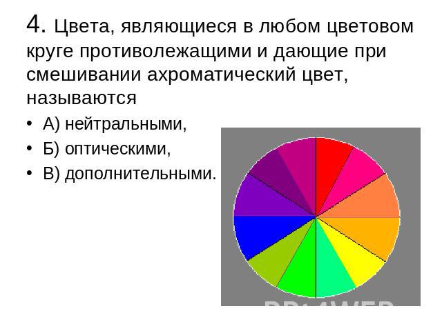 4. Цвета, являющиеся в любом цветовом круге противолежащими и дающие при смешивании ахроматический цвет, называются А) нейтральными,Б) оптическими,В) дополнительными.