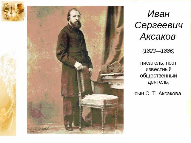 Иван Сергеевич Аксаков (1823—1886)писатель, поэтизвестный общественный деятель,сын С. Т. Аксакова.