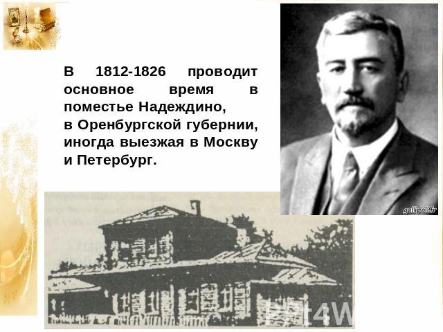В 1812-1826 проводит основное время в поместье Надеждино, в Оренбургской губернии, иногда выезжая в Москву и Петербург.