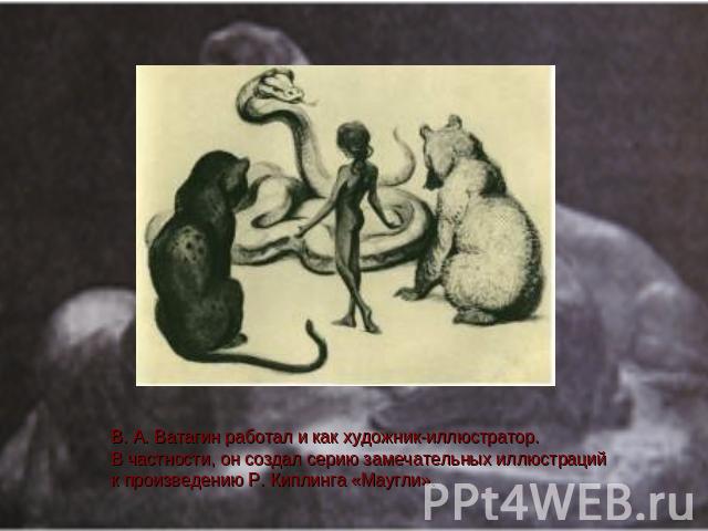 В. А. Ватагин работал и как художник-иллюстратор.В частности, он создал серию замечательных иллюстраций к произведению Р. Киплинга «Маугли».