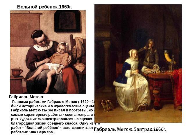 Габриэль Метсю   Ранними работами Габриэля Метсю ( 1629 - 1667 )  были исторические и мифологические сцены.   Габриэль Метсю так же писал и портреты, но его   самые характерные работы - сцены жанра, в кото-  рых художник сконцентрировался на сценах …