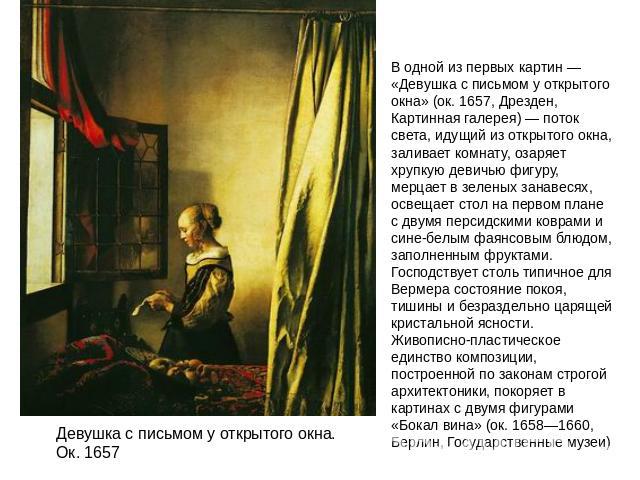 В одной из первых картин — «Девушка с письмом у открытого окна» (ок. 1657, Дрезден, Картинная галерея) — поток света, идущий из открытого окна, заливает комнату, озаряет хрупкую девичью фигуру, мерцает в зеленых занавесях, освещает стол на первом пл…