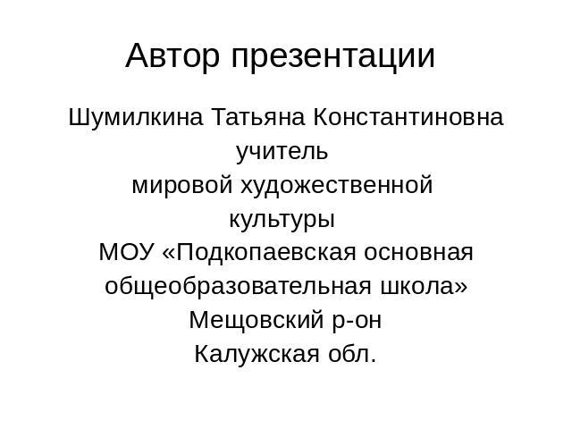 Автор презентации Шумилкина Татьяна Константиновнаучитель мировой художественной культуры МОУ «Подкопаевская основнаяобщеобразовательная школа»Мещовский р-онКалужская обл.