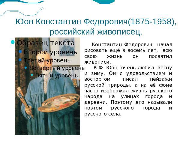 Юон Константин Федорович(1875-1958), российский живописец. Константин Федорович начал рисовать ещё в восемь лет, всю свою жизнь он посвятил живописи. К.Ф. Юон очень любил весну и зиму. Он с удовольствием и восторгом писал пейзажи русской природы, а …