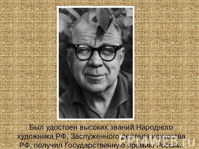 Был удостоен высоких званий Народного художника РФ, Заслуженного деятеля искусства РФ, получил Государственную премию России.