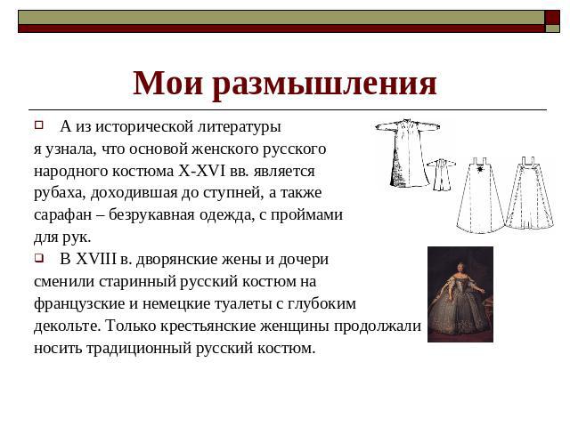 Мои размышления А из исторической литературы я узнала, что основой женского русского народного костюма X-XVI вв. является рубаха, доходившая до ступней, а также сарафан – безрукавная одежда, с проймами для рук.В XVIII в. дворянские жены и дочери сме…
