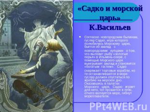 «Садко и морской царь»К.Васильев Согласно  новгородским былинам, гусляр Садко, и