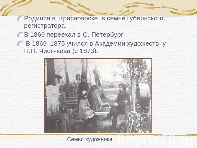 Родился в Красноярске в семье губернского регистратора.В 1869 переехал в С.-Петербург. В 1869–1875 учился в Академии художеств у П.П. Чистякова (с 1873).