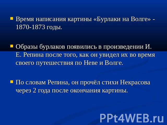 Время написания картины «Бурлаки на Волге» - 1870-1873 годы.Образы бурлаков появились в произведении И. Е. Репина после того, как он увидел их во время своего путешествия по Неве и Волге.По словам Репина, он прочёл стихи Некрасова через 2 года после…