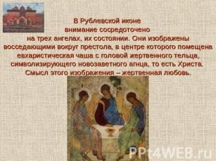 В Рублевской иконе внимание сосредоточено на трех ангелах, их состоянии. Они изо