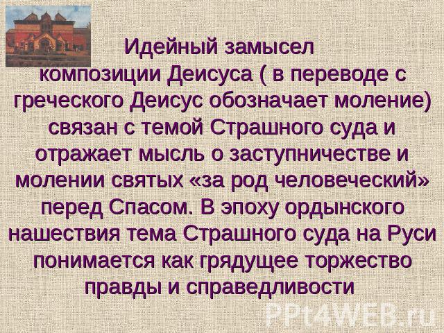 Идейный замысел композиции Деисуса ( в переводе с греческого Деисус обозначает моление) связан с темой Страшного суда и отражает мысль о заступничестве и молении святых «за род человеческий» перед Спасом. В эпоху ордынского нашествия тема Страшного …