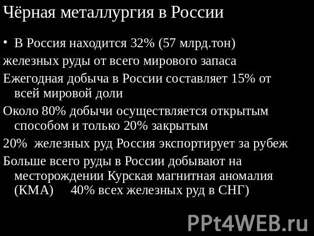 Чёрная металлургия в России В Россия находится 32% (57 млрд.тон)железных руды от всего мирового запасаЕжегодная добыча в России составляет 15% от всей мировой долиОколо 80% добычи осуществляется открытым способом и только 20% закрытым 20% железных р…