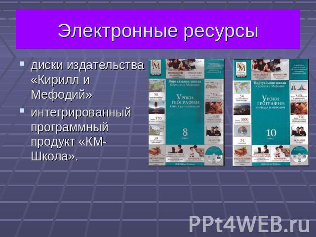 Электронные ресурсы диски издательства «Кирилл и Мефодий»интегрированный программный продукт «КМ-Школа».