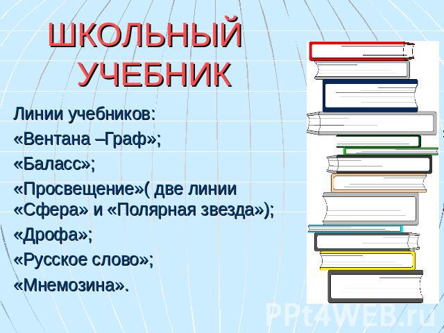 ШКОЛЬНЫЙ УЧЕБНИК Линии учебников:«Вентана –Граф»;«Баласс»;«Просвещение»( две линии «Сфера» и «Полярная звезда»); «Дрофа»;«Русское слово»;«Мнемозина».