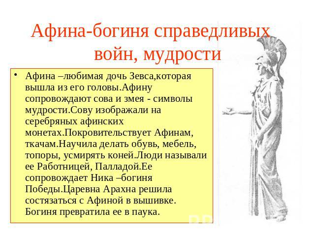 Афина-богиня справедливых войн, мудрости Афина –любимая дочь Зевса,которая вышла из его головы.Афину сопровождают сова и змея - символы мудрости.Сову изображали на серебряных афинских монетах.Покровительствует Афинам, ткачам.Научила делать обувь, ме…