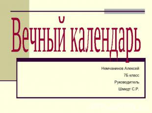 Вечный календарь Немчанинов Алексей7Б классРуководительШмидт С.Р.