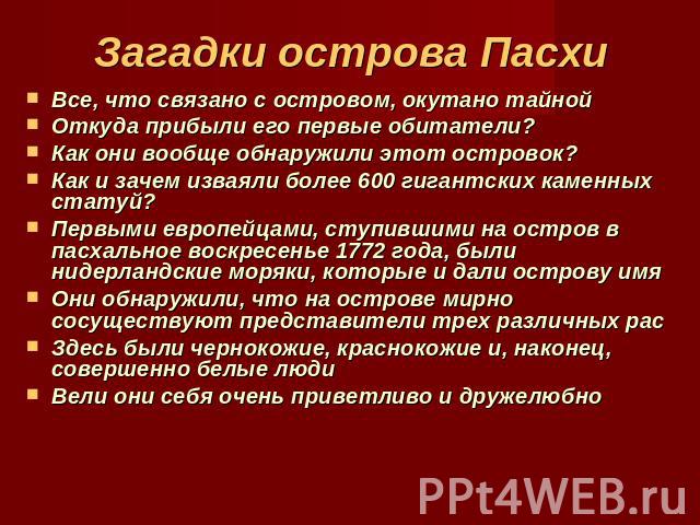 Загадки острова Пасхи Все, что связано с островом, окутано тайнойОткуда прибыли его первые обитатели? Как они вообще обнаружили этот островок? Как и зачем изваяли более 600 гигантских каменных статуй? Первыми европейцами, ступившими на остров в пасх…