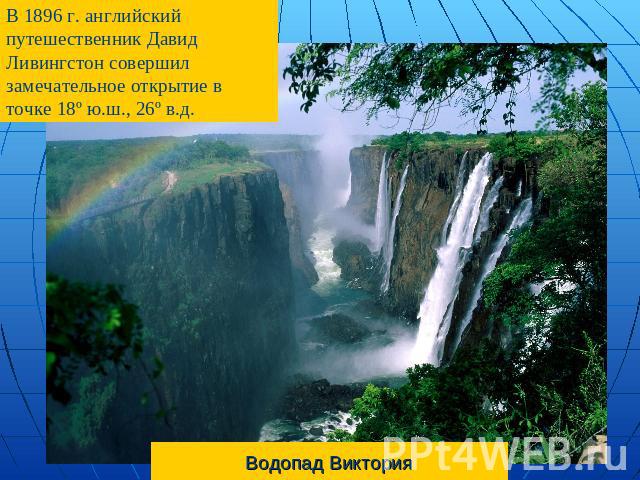 В 1896 г. английский путешественник Давид Ливингстон совершил замечательное открытие в точке 18º ю.ш., 26º в.д. Водопад Виктория