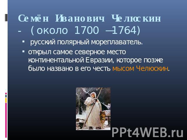Семён Иванович Челюскин - (около 1700 —1764) русский полярный мореплаватель.открыл самое северное место континентальной Евразии, которое позже было названо в его честь мысом Челюскин.