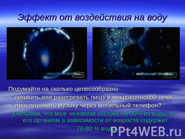 Эффект от воздействия на воду Подумайте на сколько целесообразноготовить или разогревать пищу в микроволновой печи;прослушивать музыку через мобильный телефон?Учитывая, что мозг человека состоит на 90% из воды, а его организм в зависимости от возрас…