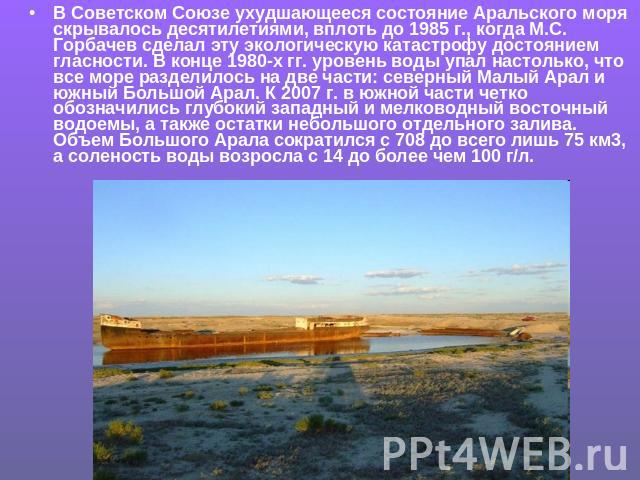 В Советском Союзе ухудшающееся состояние Аральского моря скрывалось десятилетиями, вплоть до 1985 г., когда М.С. Горбачев сделал эту экологическую катастрофу достоянием гласности. В конце 1980-х гг. уровень воды упал настолько, что все море разделил…