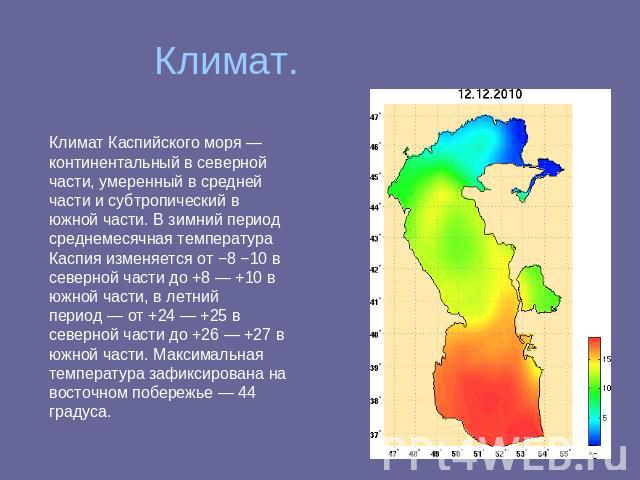 Климат. Климат Каспийского моря — континентальный в северной части, умеренный в средней части и субтропический в южной части. В зимний период среднемесячная температура Каспия изменяется от −8 −10 в северной части до +8 — +10 в южной части, в летний…