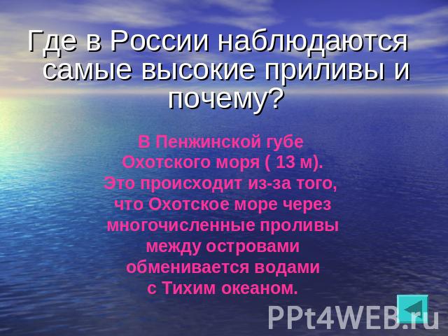 Где в России наблюдаются самые высокие приливы и почему?В Пенжинской губе Охотского моря ( 13 м).Это происходит из-за того, что Охотское море через многочисленные проливы между островами обменивается водами с Тихим океаном.