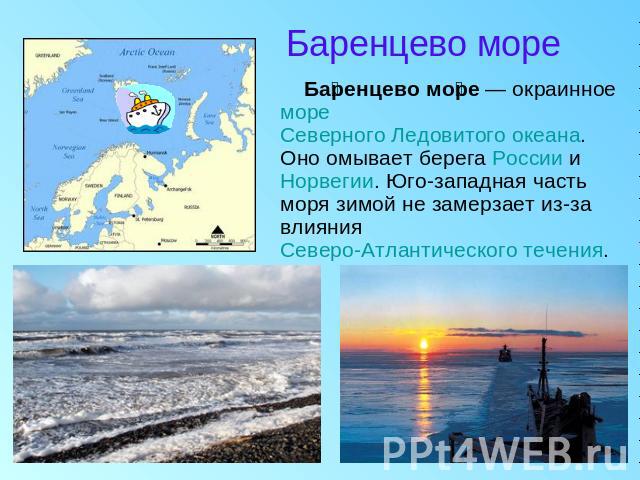 Баренцево море Баренцево море — окраинное море Северного Ледовитого океана. Оно омывает берега России и Норвегии. Юго-западная часть моря зимой не замерзает из-за влияния Северо-Атлантического течения.