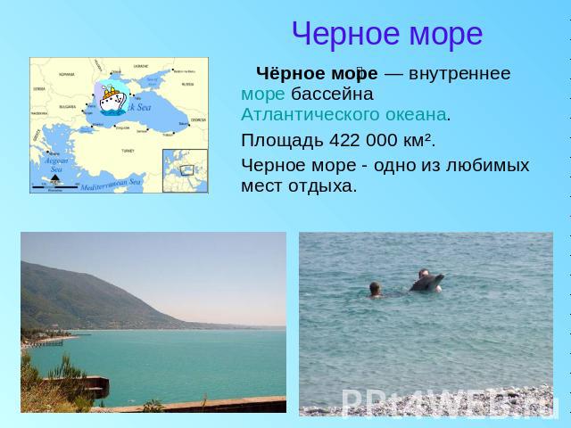 Черное море Чёрное море — внутреннее море бассейна Атлантического океана. Площадь 422 000 км². Черное море - одно из любимых мест отдыха.