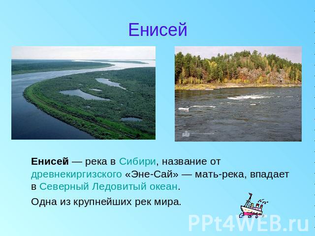 Енисей Енисей — река в Сибири, название от древнекиргизского «Эне-Сай» — мать-река, впадает в Северный Ледовитый океан. Одна из крупнейших рек мира.