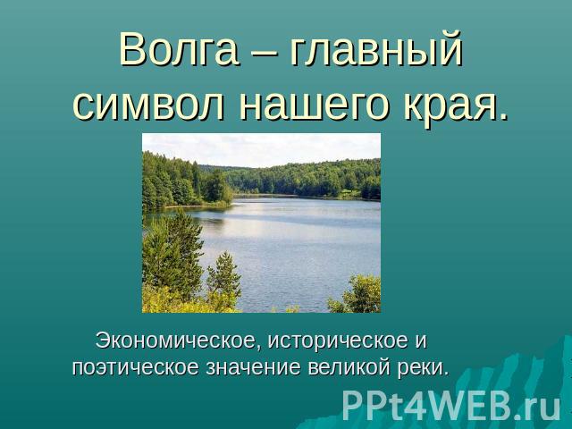 Волга – главный символ нашего края. Экономическое, историческое и поэтическое значение великой реки.
