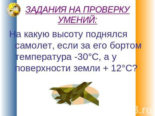 ЗАДАНИЯ НА ПРОВЕРКУ УМЕНИЙ: На какую высоту поднялся самолет, если за его бортом температура -30°С, а у поверхности земли + 12°С?