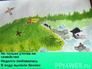 Но только уточка на семействоНедолго любоваласьВ воду вылили бензинИ никого там