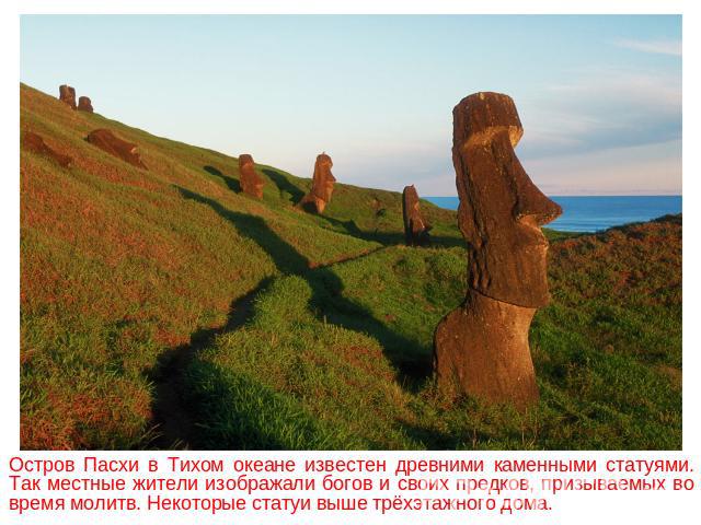 Остров Пасхи в Тихом океане известен древними каменными статуями. Так местные жители изображали богов и своих предков, призываемых во время молитв. Некоторые статуи выше трёхэтажного дома.