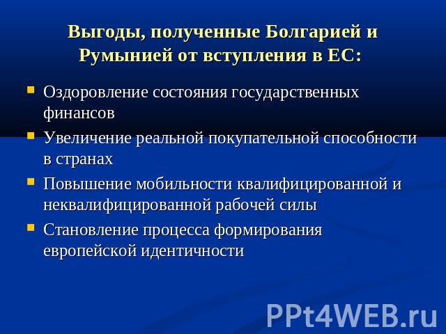 Выгоды, полученные Болгарией и Румынией от вступления в ЕС: Оздоровление состояния государственных финансов Увеличение реальной покупательной способности в странах Повышение мобильности квалифицированной и неквалифицированной рабочей силы Становлени…