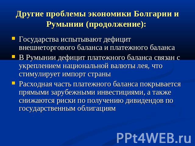 Другие проблемы экономики Болгарии и Румынии (продолжение): Государства испытывают дефицит внешнеторгового баланса и платежного балансаВ Румынии дефицит платежного баланса связан с укреплением национальной валюты лея, что стимулирует импорт страныРа…