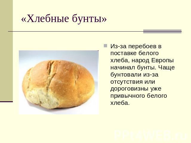 «Хлебные бунты» Из-за перебоев в поставке белого хлеба, народ Европы начинал бунты. Чаще бунтовали из-за отсутствия или дороговизны уже привычного белого хлеба.