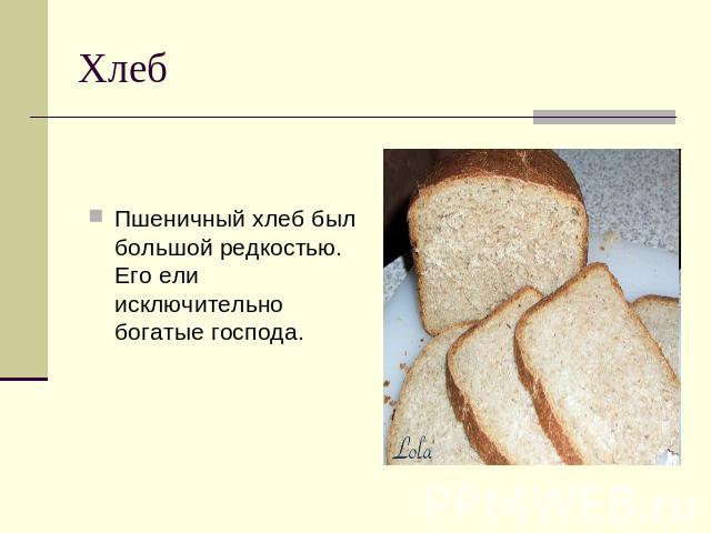 Хлеб Пшеничный хлеб был большой редкостью. Его ели исключительно богатые господа.