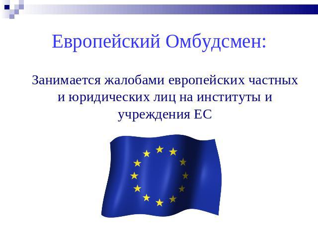 Европейский Омбудсмен: Занимается жалобами европейских частных и юридических лиц на институты и учреждения ЕС