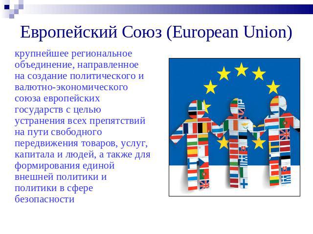 Европейский Союз (European Union) крупнейшее региональное объединение, направленное на создание политического и валютно-экономического союза европейских государств с целью устранения всех препятствий на пути свободного передвижения товаров, услуг, к…
