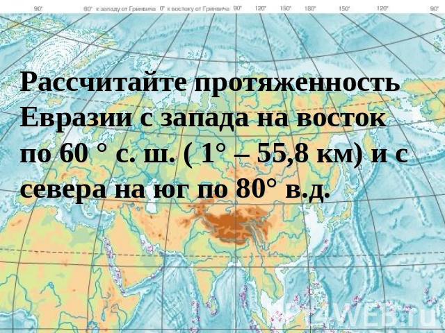 Рассчитайте протяженность Евразии с запада на восток по 60 ° с. ш. ( 1° – 55,8 км) и с севера на юг по 80° в.д.