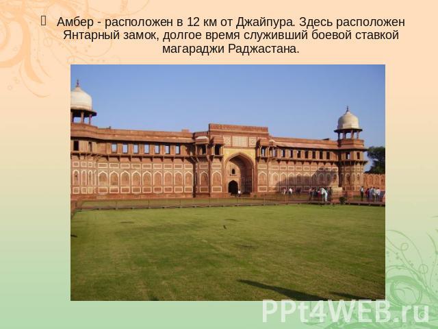 Амбер - расположен в 12 км от Джайпура. Здесь расположен Янтарный замок, долгое время служивший боевой ставкой магараджи Раджастана.
