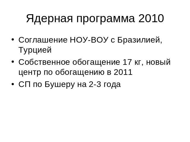 Ядерная программа 2010 Соглашение НОУ-ВОУ с Бразилией, ТурциейСобственное обогащение 17 кг, новый центр по обогащению в 2011СП по Бушеру на 2-3 года