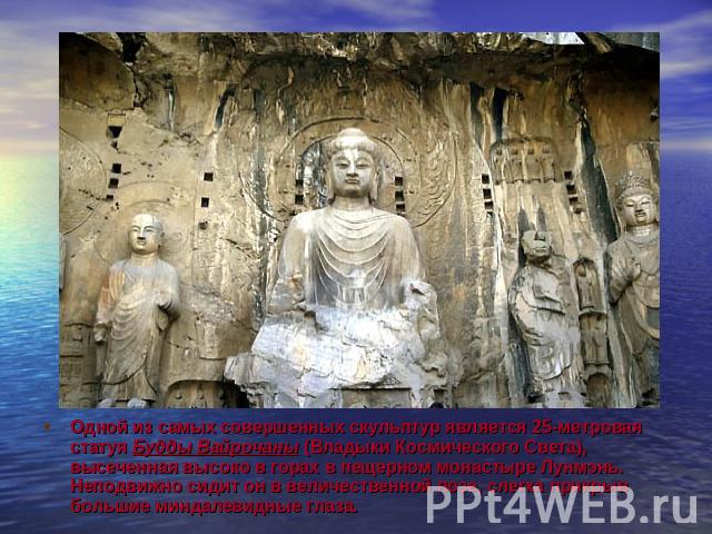 Одной из самых совершенных скульптур является 25-метровая статуя Будды Вайрочаны (Владыки Космического Света), высеченная высоко в горах в пещерном монастыре Лунмэнь. Неподвижно сидит он в величественной позе, слегка прикрыв большие миндалевидные глаза.