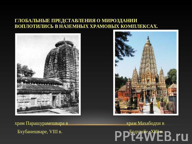 Глобальные представления о мироздании воплотились в наземных храмовых комплексах. храм Парашурамешвара в храм Махабодхи в Бхубанешваре, VIII в. Бодхгайе, XIII в.