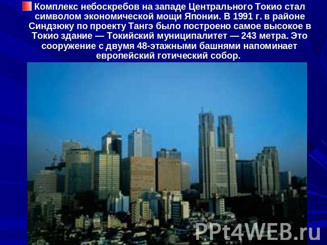 Комплекс небоскребов на западе Центрального Токио стал символом экономической мощи Японии. В 1991 г. в районе Синдзюку по проекту Тангэ было построено самое высокое в Токио здание — Токийский муниципалитет — 243 метра. Это сооружение с двумя 48-этаж…