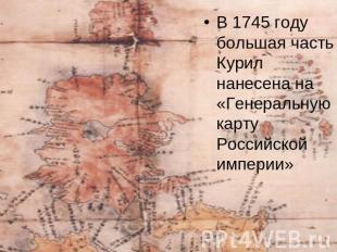 В 1745 году большая часть Курил нанесена на «Генеральную карту Российской импери