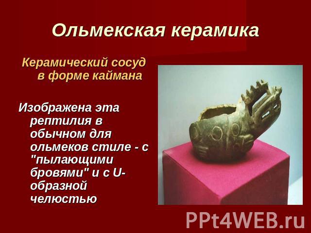 Ольмекская керамика Керамический сосуд в форме кайманаИзображена эта рептилия в обычном для ольмеков стиле - с 